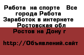 Работа  на спорте - Все города Работа » Заработок в интернете   . Ростовская обл.,Ростов-на-Дону г.